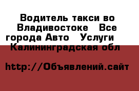 Водитель такси во Владивостоке - Все города Авто » Услуги   . Калининградская обл.